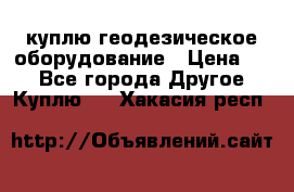 куплю геодезическое оборудование › Цена ­ - - Все города Другое » Куплю   . Хакасия респ.